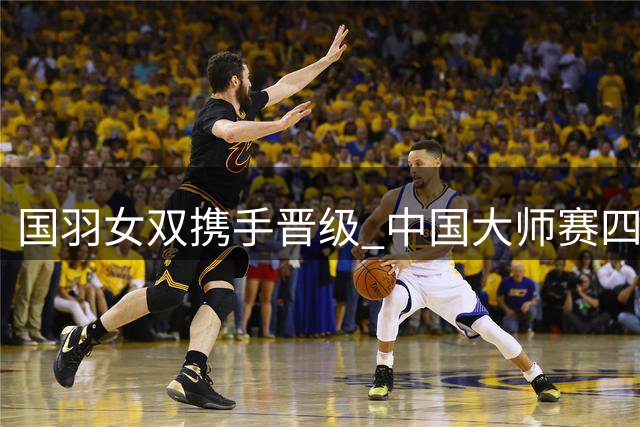 国羽女双携手晋级 中国大师赛四强出炉