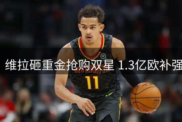 维拉砸重金抢购双星 1.3亿欧补强锋线