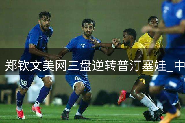 郑钦文美网三盘逆转普汀塞娃 中国小花迎战阿卡拉斯引关注